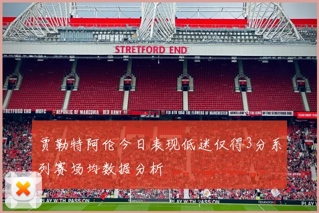 贾勒特阿伦今日表现低迷仅得3分系列赛场均数据分析