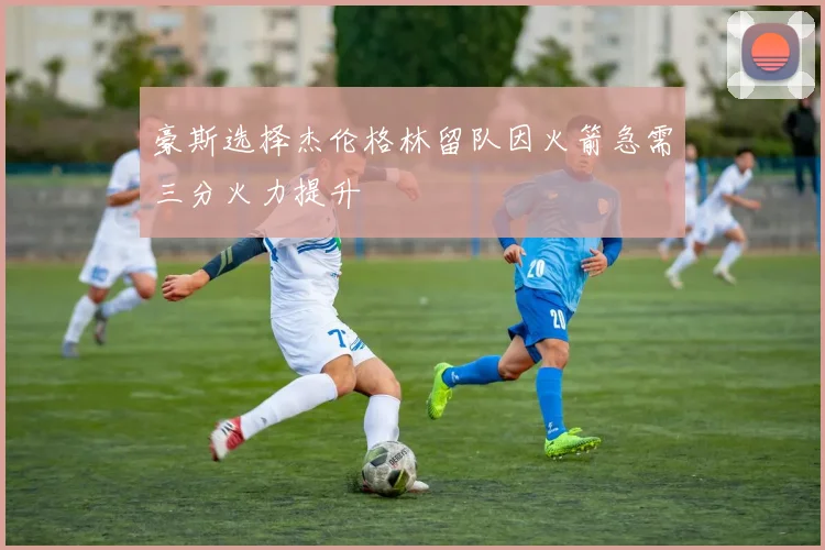 豪斯选择杰伦格林留队因火箭急需三分火力提升
