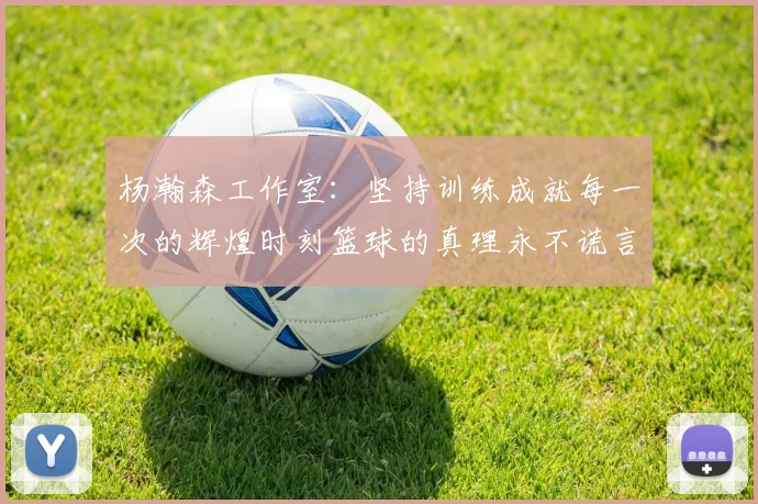 杨瀚森工作室：坚持训练成就每一次的辉煌时刻篮球的真理永不谎言