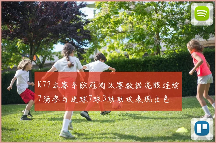 K77本赛季欧冠淘汰赛数据亮眼连续7场参与进球7球3助助攻表现出色