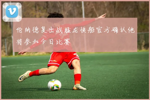 伦纳德复出战猛龙快船官方确认他将参加今日比赛