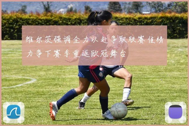 维尔茨强调全力以赴争取联赛佳绩力争下赛季重返欧冠舞台