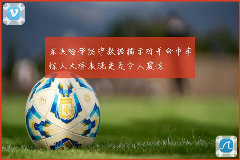 东决哈登防守数据揭示对手命中率惊人大桥表现更是令人震惊