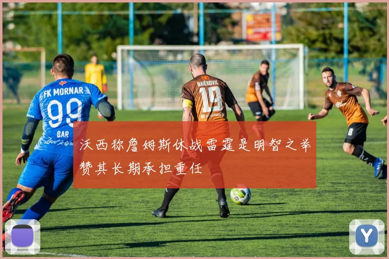 沃西称詹姆斯休战雷霆是明智之举赞其长期承担重任