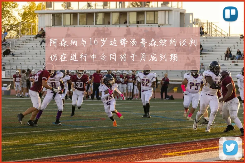 阿森纳与16岁边锋汤普森续约谈判仍在进行中合同将于月底到期