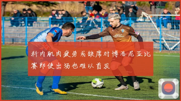 科内肌肉疲劳或缺席对博洛尼亚比赛即使出场也难以首发