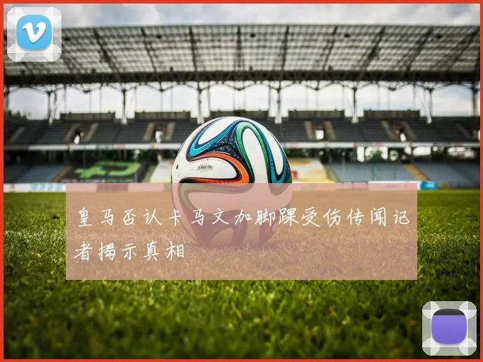皇马否认卡马文加脚踝受伤传闻记者揭示真相