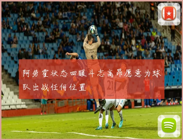 阿劳霍状态回暖斗志高昂愿意为球队出战任何位置