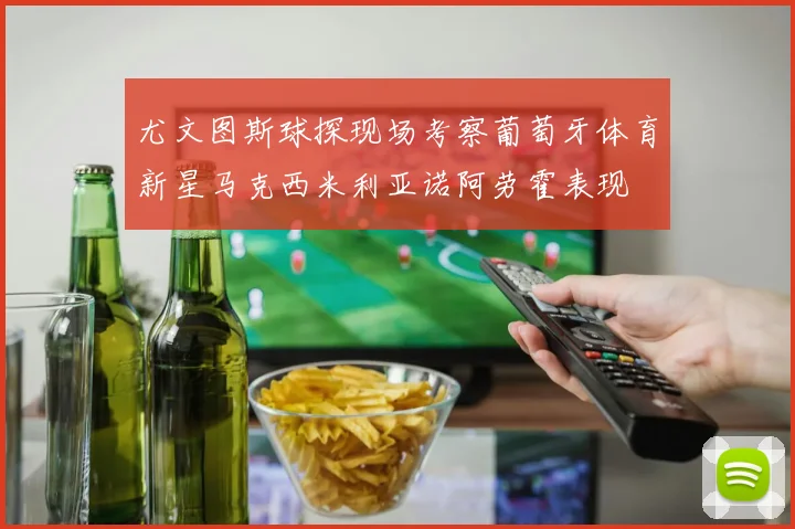 尤文图斯球探现场考察葡萄牙体育新星马克西米利亚诺阿劳霍表现