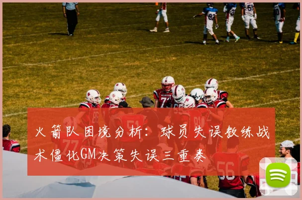 火箭队困境分析：球员失误教练战术僵化GM决策失误三重奏